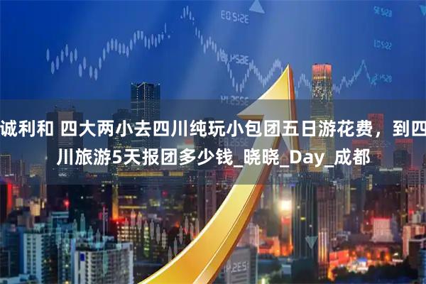诚利和 四大两小去四川纯玩小包团五日游花费，到四川旅游5天报团多少钱_晓晓_Day_成都