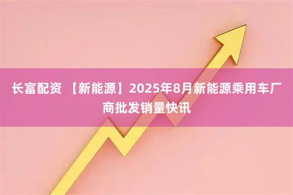 长富配资 【新能源】2025年8月新能源乘用车厂商批发销量快讯
