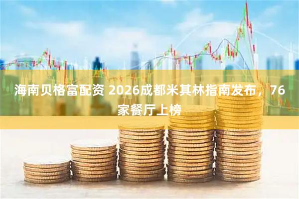 海南贝格富配资 2026成都米其林指南发布，76家餐厅上榜