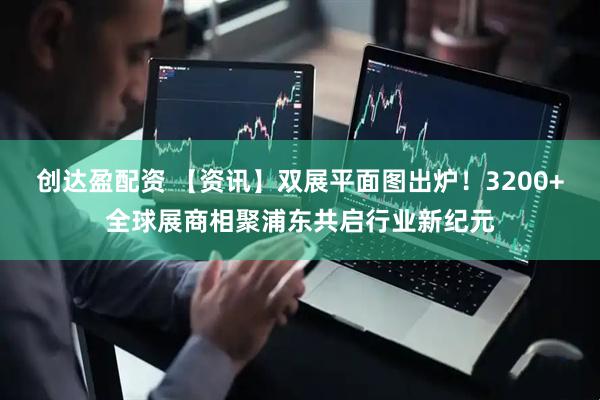 创达盈配资 【资讯】双展平面图出炉！3200+全球展商相聚浦东共启行业新纪元