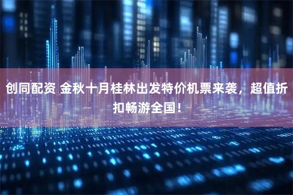 创同配资 金秋十月桂林出发特价机票来袭，超值折扣畅游全国！