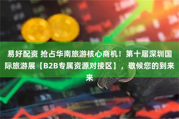 易好配资 抢占华南旅游核心商机！第十届深圳国际旅游展【B2B专属资源对接区】，敬候您的到来