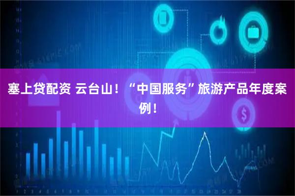 塞上贷配资 云台山！“中国服务”旅游产品年度案例！