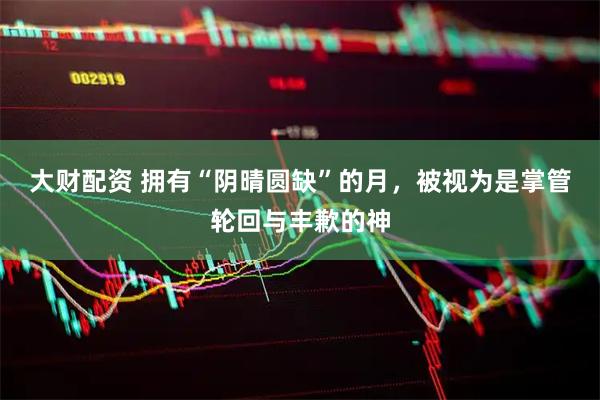 大财配资 拥有“阴晴圆缺”的月，被视为是掌管轮回与丰歉的神