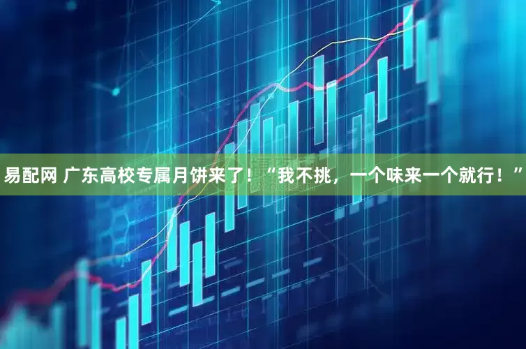 易配网 广东高校专属月饼来了！“我不挑，一个味来一个就行！”