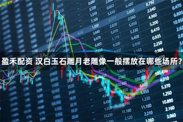 盈禾配资 汉白玉石雕月老雕像一般摆放在哪些场所？