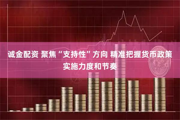 诚金配资 聚焦“支持性”方向 精准把握货币政策实施力度和节奏
