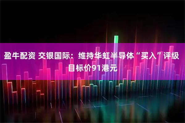盈牛配资 交银国际：维持华虹半导体“买入”评级 目标价91港元