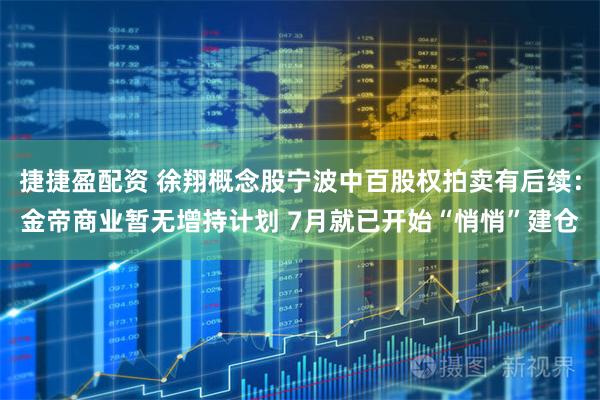 捷捷盈配资 徐翔概念股宁波中百股权拍卖有后续：金帝商业暂无增持计划 7月就已开始“悄悄”建仓