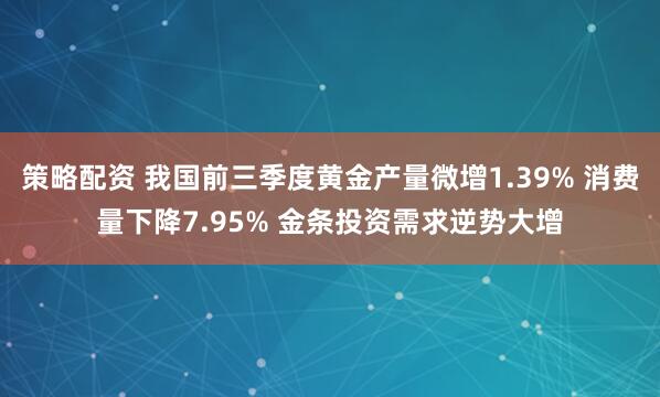 策略配资 我国前三季度黄金产量微增1.39% 消费量下降7.95% 金条投资需求逆势大增