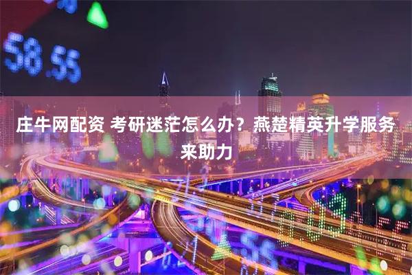 庄牛网配资 考研迷茫怎么办？燕楚精英升学服务来助力