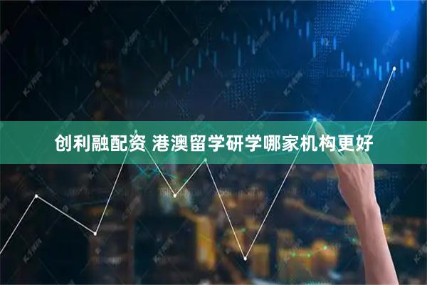 创利融配资 港澳留学研学哪家机构更好