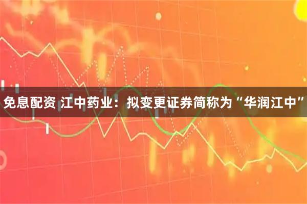 免息配资 江中药业：拟变更证券简称为“华润江中”