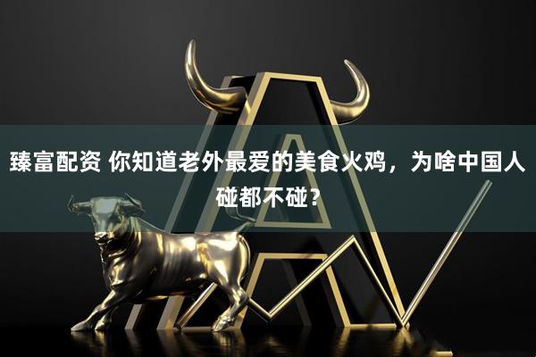 臻富配资 你知道老外最爱的美食火鸡，为啥中国人碰都不碰？