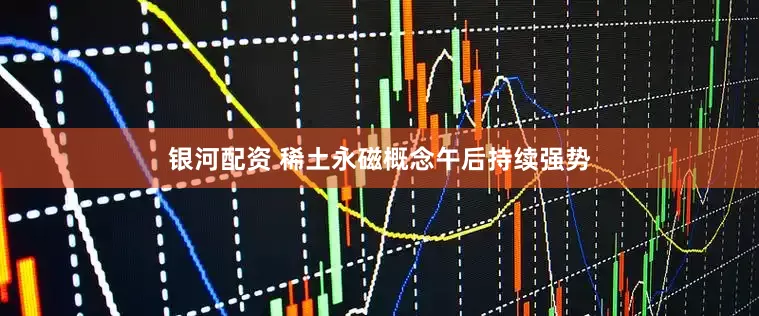 银河配资 稀土永磁概念午后持续强势