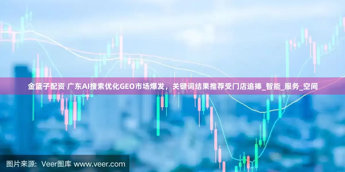 金篮子配资 广东AI搜索优化GEO市场爆发，关键词结果推荐受门店追捧_智能_服务_空间