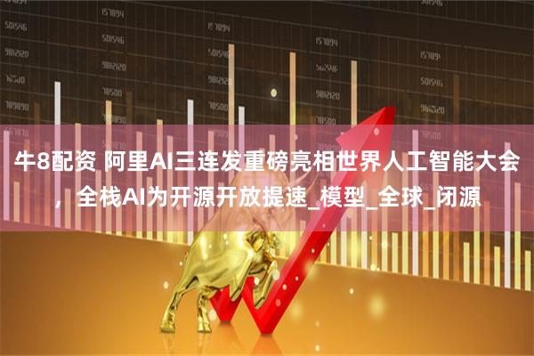 牛8配资 阿里AI三连发重磅亮相世界人工智能大会，全栈AI为开源开放提速_模型_全球_闭源