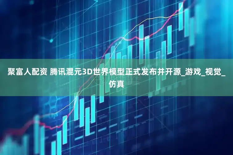 聚富人配资 腾讯混元3D世界模型正式发布并开源_游戏_视觉_仿真