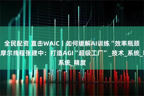 全民配资 直击WAIC丨如何缓解AI训练“效率瓶颈”？摩尔线程张建中：打造AGI“超级工厂”_技术_系统_精度