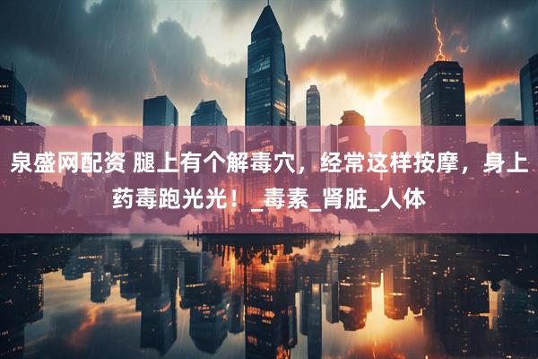 泉盛网配资 腿上有个解毒穴，经常这样按摩，身上药毒跑光光！_毒素_肾脏_人体