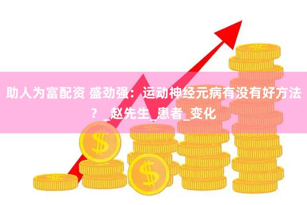助人为富配资 盛劲强：运动神经元病有没有好方法？_赵先生_患者_变化