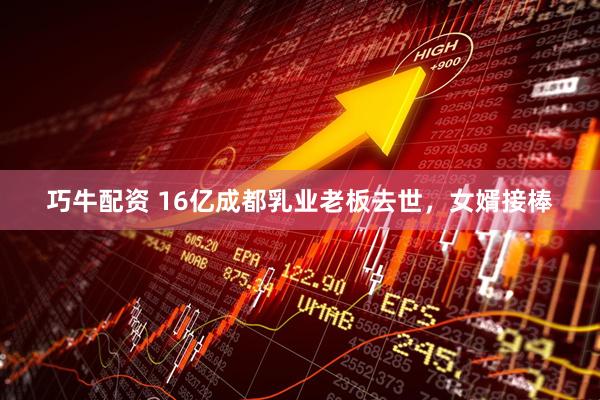 巧牛配资 16亿成都乳业老板去世，女婿接棒