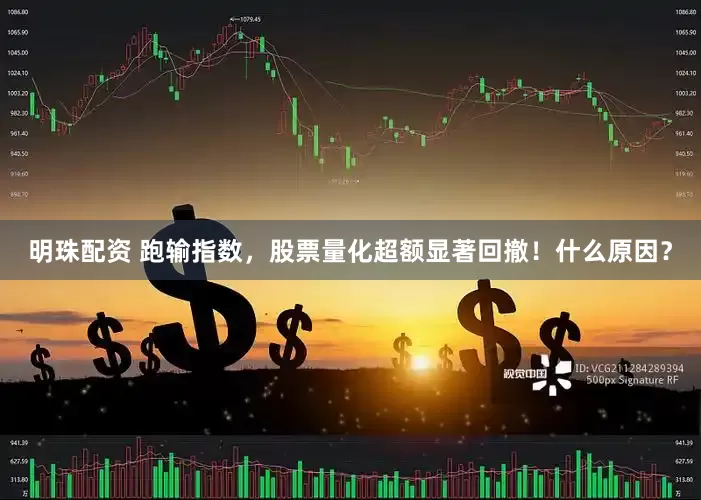 明珠配资 跑输指数，股票量化超额显著回撤！什么原因？