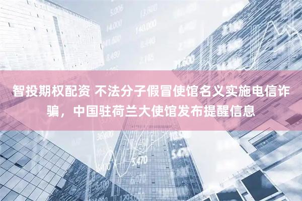 智投期权配资 不法分子假冒使馆名义实施电信诈骗，中国驻荷兰大使馆发布提醒信息