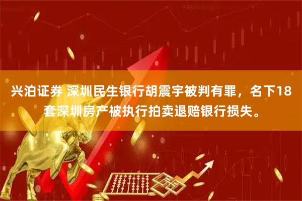 兴泊证券 深圳民生银行胡震宇被判有罪，名下18套深圳房产被执行拍卖退赔银行损失。