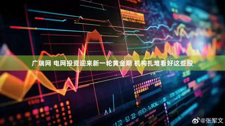 广瑞网 电网投资迎来新一轮黄金期 机构扎堆看好这些股
