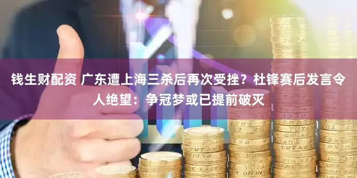 钱生财配资 广东遭上海三杀后再次受挫？杜锋赛后发言令人绝望：争冠梦或已提前破灭