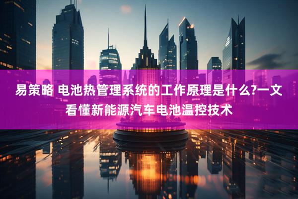 易策略 电池热管理系统的工作原理是什么?一文看懂新能源汽车电池温控技术